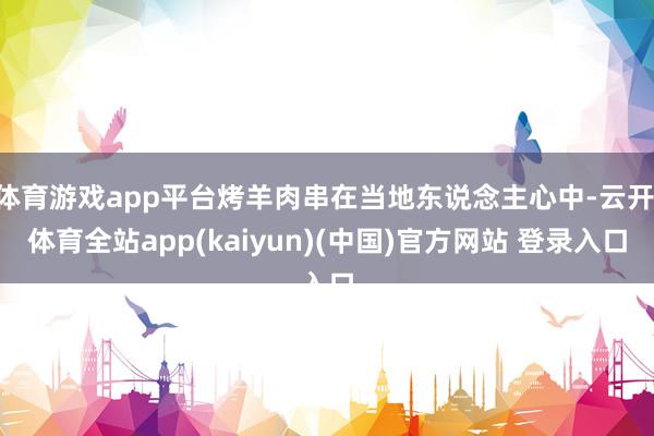 体育游戏app平台烤羊肉串在当地东说念主心中-云开·体育全站app(kaiyun)(中国)官方网站 登录入口