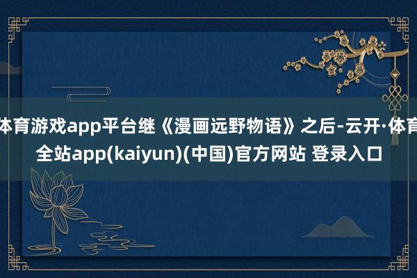 体育游戏app平台继《漫画远野物语》之后-云开·体育全站app(kaiyun)(中国)官方网站 登录入口