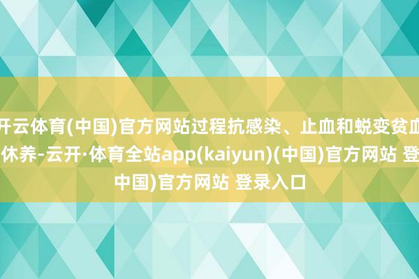开云体育(中国)官方网站过程抗感染、止血和蜕变贫血等对症休养-云开·体育全站app(kaiyun)(中国)官方网站 登录入口