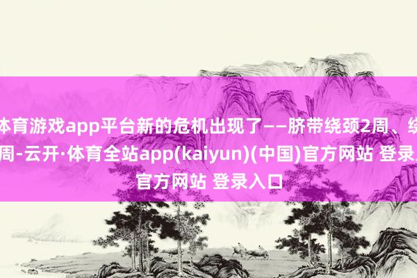 体育游戏app平台新的危机出现了——脐带绕颈2周、绕身1周-云开·体育全站app(kaiyun)(中国)官方网站 登录入口