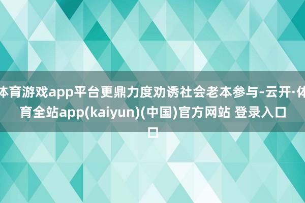 体育游戏app平台更鼎力度劝诱社会老本参与-云开·体育全站app(kaiyun)(中国)官方网站 登录入口