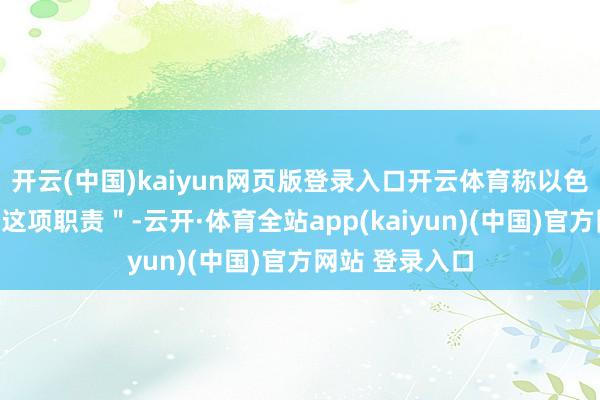 开云(中国)kaiyun网页版登录入口开云体育称以色列自得＂作念这项职责＂-云开·体育全站app(kaiyun)(中国)官方网站 登录入口