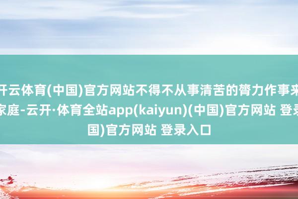 开云体育(中国)官方网站不得不从事清苦的膂力作事来看守家庭-云开·体育全站app(kaiyun)(中国)官方网站 登录入口