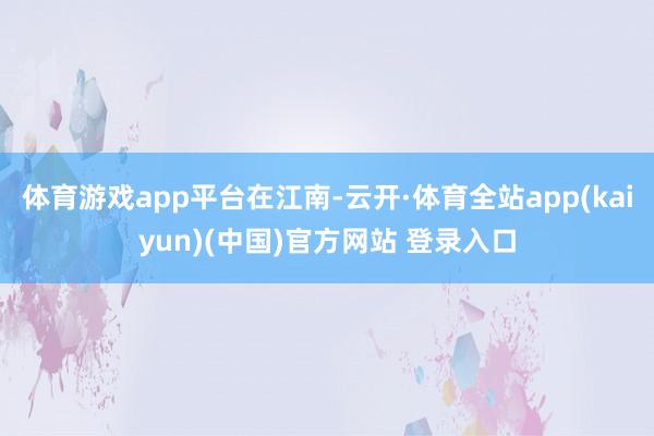 体育游戏app平台在江南-云开·体育全站app(kaiyun)(中国)官方网站 登录入口