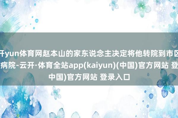开yun体育网赵本山的家东说念主决定将他转院到市区的华山病院-云开·体育全站app(kaiyun)(中国)官方网站 登录入口