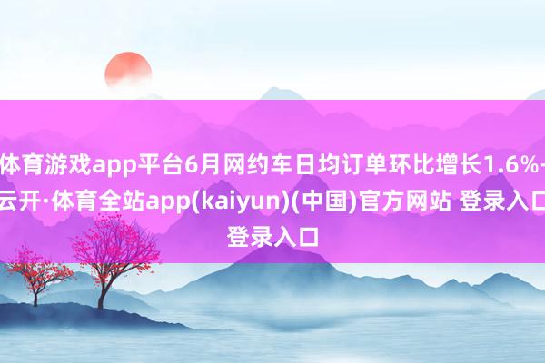 体育游戏app平台6月网约车日均订单环比增长1.6%-云开·体育全站app(kaiyun)(中国)官方网站 登录入口