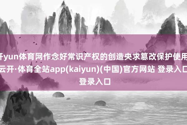 开yun体育网作念好常识产权的创造央求篡改保护使用-云开·体育全站app(kaiyun)(中国)官方网站 登录入口