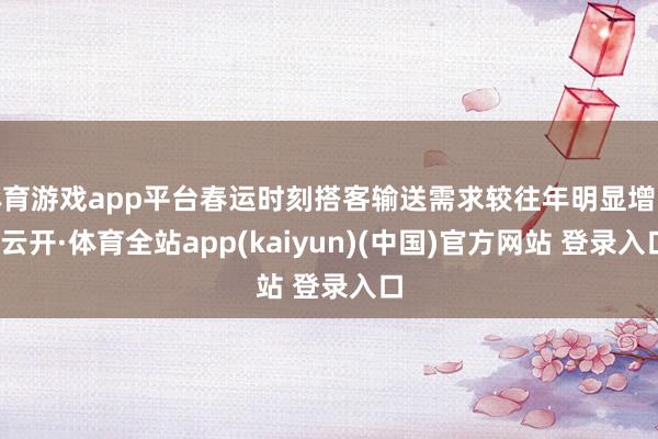 体育游戏app平台春运时刻搭客输送需求较往年明显增长-云开·体育全站app(kaiyun)(中国)官方网站 登录入口