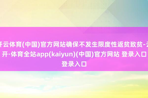 开云体育(中国)官方网站确保不发生限度性返贫致贫-云开·体育全站app(kaiyun)(中国)官方网站 登录入口