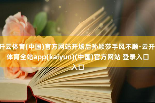 开云体育(中国)官方网站开场后孙颖莎手风不顺-云开·体育全站app(kaiyun)(中国)官方网站 登录入口