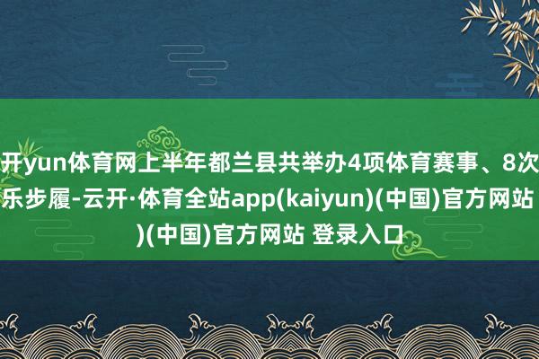 开yun体育网上半年都兰县共举办4项体育赛事、8次县表里娱乐步履-云开·体育全站app(kaiyun)(中国)官方网站 登录入口