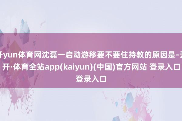 开yun体育网沈磊一启动游移要不要住持教的原因是-云开·体育全站app(kaiyun)(中国)官方网站 登录入口