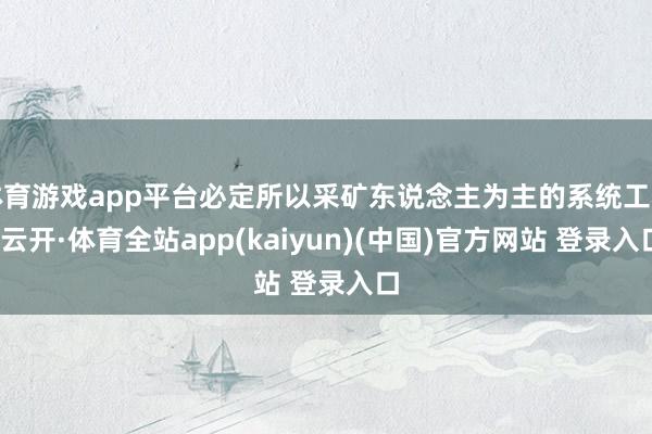 体育游戏app平台必定所以采矿东说念主为主的系统工程-云开·体育全站app(kaiyun)(中国)官方网站 登录入口