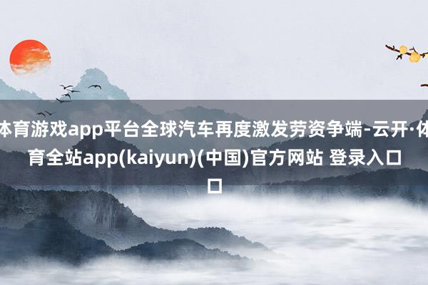 体育游戏app平台全球汽车再度激发劳资争端-云开·体育全站app(kaiyun)(中国)官方网站 登录入口