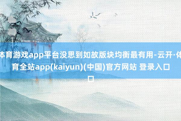 体育游戏app平台没思到如故版块均衡最有用-云开·体育全站app(kaiyun)(中国)官方网站 登录入口