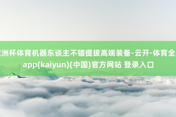 欧洲杯体育机器东谈主不错提拔高端装备-云开·体育全站app(kaiyun)(中国)官方网站 登录入口