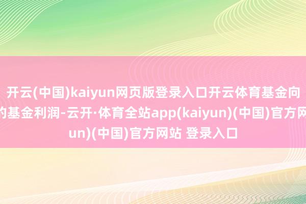开云(中国)kaiyun网页版登录入口开云体育基金向投资者分拨的基金利润-云开·体育全站app(kaiyun)(中国)官方网站 登录入口