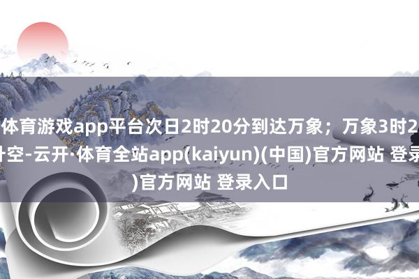 体育游戏app平台次日2时20分到达万象；万象3时20分升空