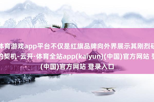体育游戏app平台不仅是红旗品牌向外界展示其刚烈研发实力的契