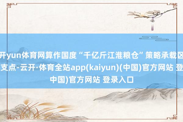 开yun体育网算作国度“千亿斤江淮粮仓”策略承载区的中枢支点-云开·体育全站app(kaiyun)(中国)官方网站 登录入口