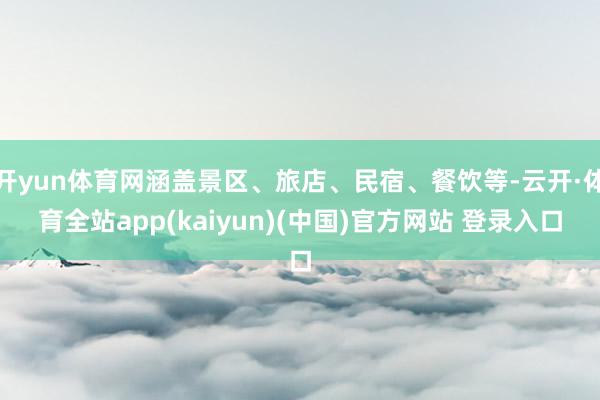 开yun体育网涵盖景区、旅店、民宿、餐饮等-云开·体育全站app(kaiyun)(中国)官方网站 登录入口