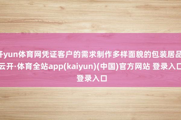 开yun体育网凭证客户的需求制作多样面貌的包装居品-云开·体