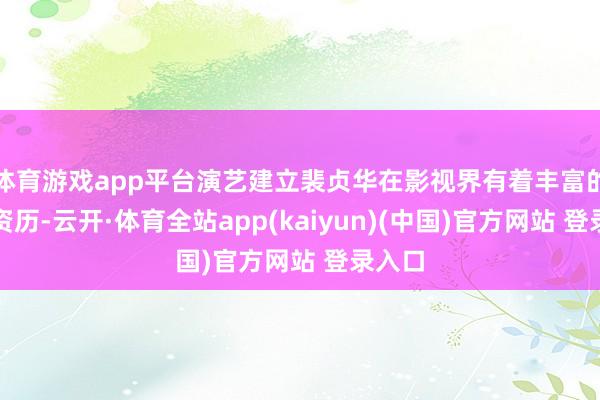 体育游戏app平台演艺建立裴贞华在影视界有着丰富的演艺资历-云开·体育全站app(kaiyun)(中国)官方网站 登录入口
