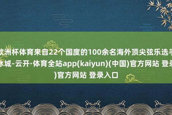 欧洲杯体育来自22个国度的100余名海外顶尖弦乐选手都聚冰城-云开·体育全站app(kaiyun)(中国)官方网站 登录入口