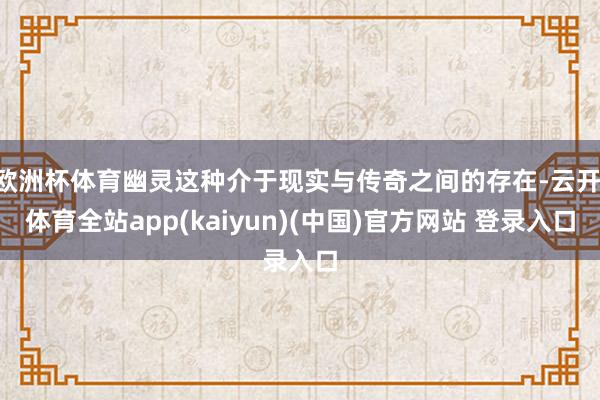 欧洲杯体育幽灵这种介于现实与传奇之间的存在-云开·体育全站app(kaiyun)(中国)官方网站 登录入口