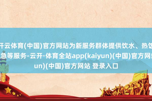 开云体育(中国)官方网站为新服务群体提供饮水、热饭、休憩、救