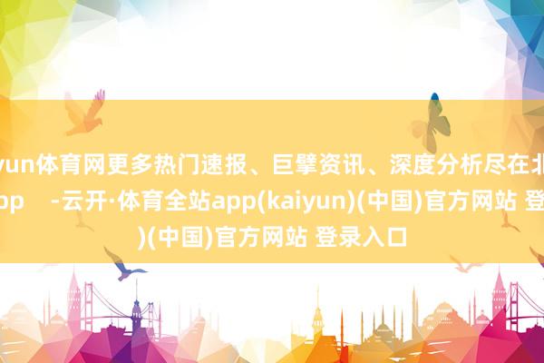开yun体育网更多热门速报、巨擘资讯、深度分析尽在北京日报A