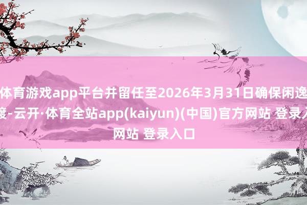 体育游戏app平台并留任至2026年3月31日确保闲逸过渡-