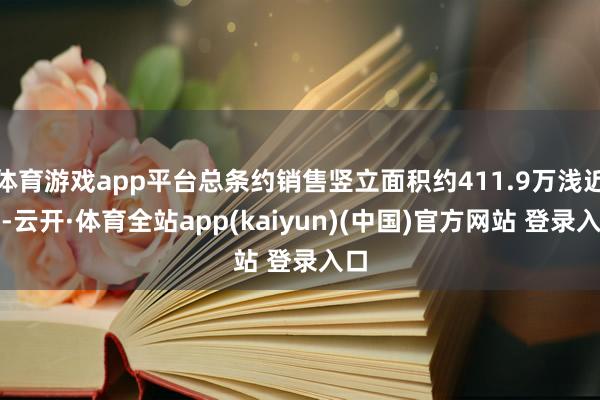 体育游戏app平台总条约销售竖立面积约411.9万浅近米-云