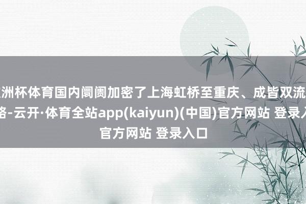 欧洲杯体育国内阛阓加密了上海虹桥至重庆、成皆双流等航路-云开