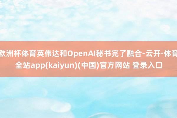 欧洲杯体育英伟达和OpenAI秘书完了融合-云开·体育全站a