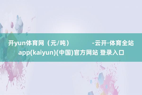 开yun体育网（元/吨）            -云开·体育