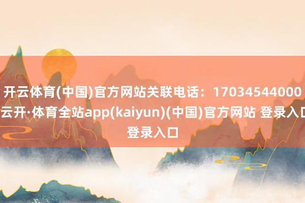 开云体育(中国)官方网站关联电话：17034544000-云
