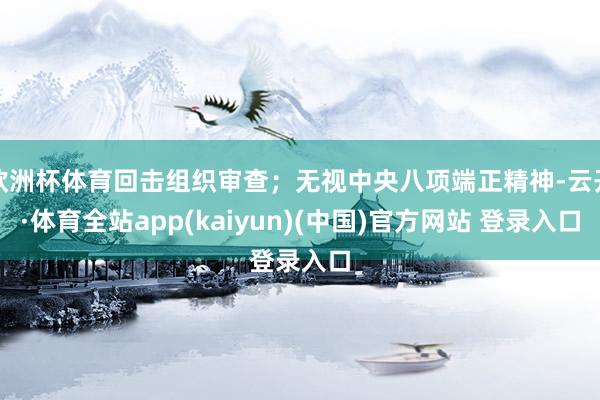 欧洲杯体育回击组织审查；无视中央八项端正精神-云开·体育全站app(kaiyun)(中国)官方网站 登录入口