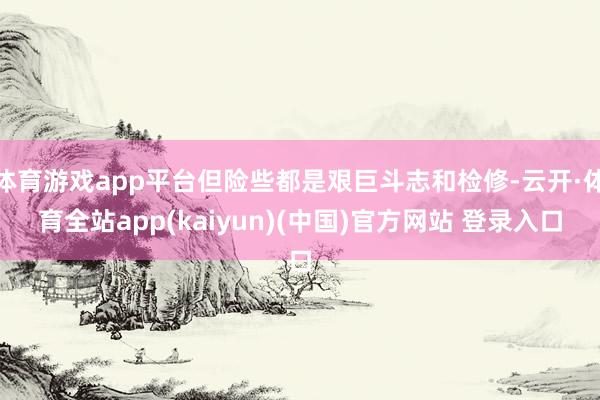 体育游戏app平台但险些都是艰巨斗志和检修-云开·体育全站app(kaiyun)(中国)官方网站 登录入口