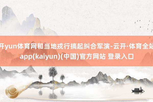 开yun体育网和当地戎行搞起纠合军演-云开·体育全站app(kaiyun)(中国)官方网站 登录入口