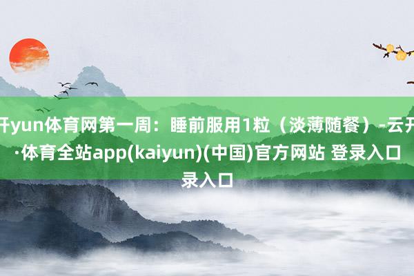 开yun体育网第一周：睡前服用1粒（淡薄随餐）-云开·体育全站app(kaiyun)(中国)官方网站 登录入口