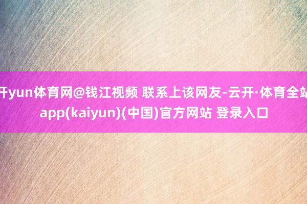 开yun体育网@钱江视频 联系上该网友-云开·体育全站app(kaiyun)(中国)官方网站 登录入口