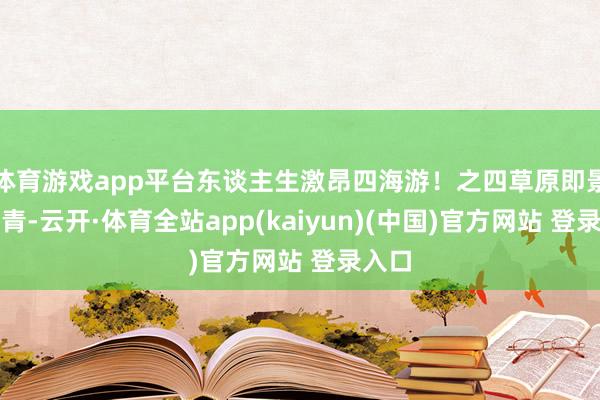 体育游戏app平台东谈主生激昂四海游！之四草原即景草色青-云开·体育全站app(kaiyun)(中国)官方网站 登录入口