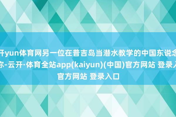 开yun体育网另一位在普吉岛当潜水教学的中国东说念主称-云开·体育全站app(kaiyun)(中国)官方网站 登录入口