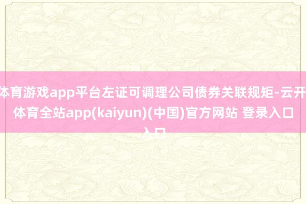 体育游戏app平台左证可调理公司债券关联规矩-云开·体育全站app(kaiyun)(中国)官方网站 登录入口