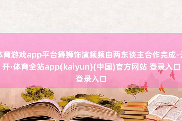 体育游戏app平台舞狮饰演频频由两东谈主合作完成-云开·体育