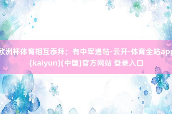 欧洲杯体育相互忝拜；有中军递帖-云开·体育全站app(kai