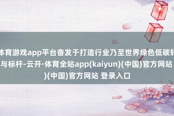 体育游戏app平台奋发于打造行业乃至世界绿色低碳转型的前锋与标杆-云开·体育全站app(kaiyun)(中国)官方网站 登录入口