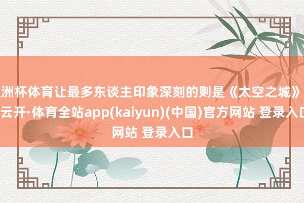 欧洲杯体育让最多东谈主印象深刻的则是《太空之城》了-云开·体育全站app(kaiyun)(中国)官方网站 登录入口
