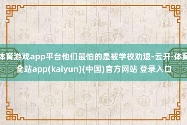 体育游戏app平台他们最怕的是被学校劝退-云开·体育全站app(kaiyun)(中国)官方网站 登录入口